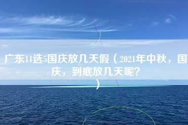 广东11选5国庆放几天假（2021年中秋，国庆，到底放几天呢？）