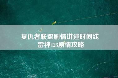 复仇者联盟剧情讲述时间线 雷神123剧情攻略