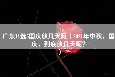 广东11选5国庆放几天假（2021年中秋，国庆，到底放几天呢？）