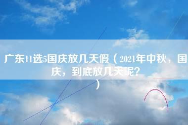 广东11选5国庆放几天假（2021年中秋，国庆，到底放几天呢？）