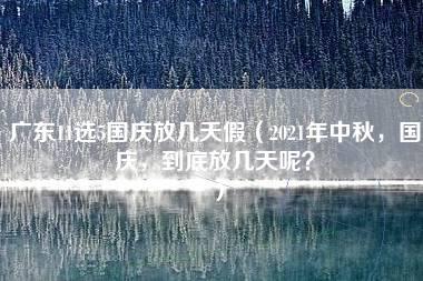 广东11选5国庆放几天假（2021年中秋，国庆，到底放几天呢？）