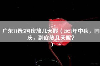 广东11选5国庆放几天假（2021年中秋，国庆，到底放几天呢？）