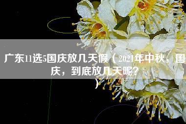 广东11选5国庆放几天假（2021年中秋，国庆，到底放几天呢？）