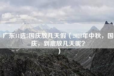 广东11选5国庆放几天假（2021年中秋，国庆，到底放几天呢？）