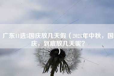 广东11选5国庆放几天假（2021年中秋，国庆，到底放几天呢？）