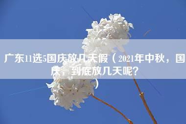 广东11选5国庆放几天假（2021年中秋，国庆，到底放几天呢？）