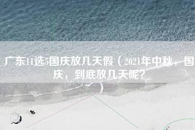 广东11选5国庆放几天假（2021年中秋，国庆，到底放几天呢？）