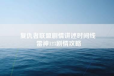 复仇者联盟剧情讲述时间线 雷神123剧情攻略