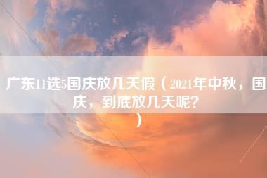 广东11选5国庆放几天假（2021年中秋，国庆，到底放几天呢？）