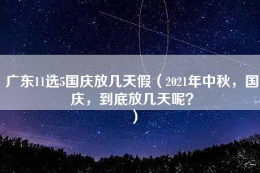 广东11选5国庆放几天假（2021年中秋，国庆，到底放几天呢？）