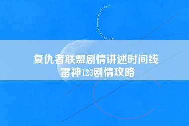 复仇者联盟剧情讲述时间线 雷神123剧情攻略