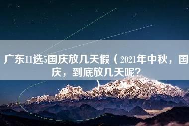 广东11选5国庆放几天假（2021年中秋，国庆，到底放几天呢？）