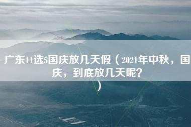 广东11选5国庆放几天假（2021年中秋，国庆，到底放几天呢？）