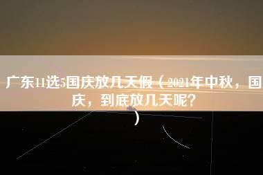 广东11选5国庆放几天假（2021年中秋，国庆，到底放几天呢？）