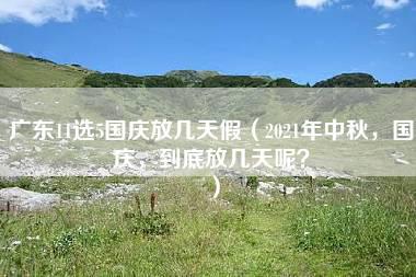 广东11选5国庆放几天假（2021年中秋，国庆，到底放几天呢？）