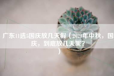 广东11选5国庆放几天假（2021年中秋，国庆，到底放几天呢？）