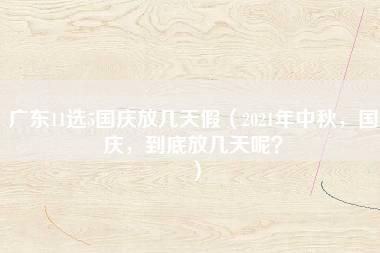 广东11选5国庆放几天假（2021年中秋，国庆，到底放几天呢？）