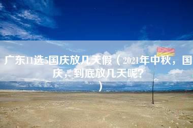 广东11选5国庆放几天假（2021年中秋，国庆，到底放几天呢？）