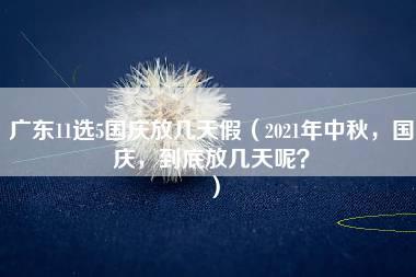 广东11选5国庆放几天假（2021年中秋，国庆，到底放几天呢？）