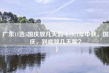 广东11选5国庆放几天假（2021年中秋，国庆，到底放几天呢？）