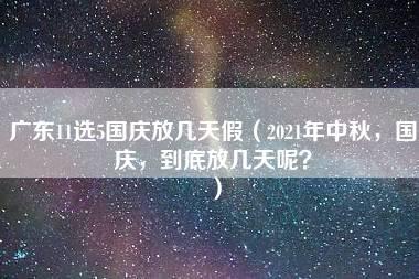 广东11选5国庆放几天假（2021年中秋，国庆，到底放几天呢？）