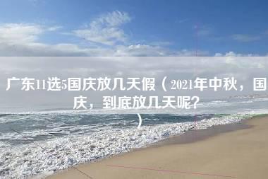 广东11选5国庆放几天假（2021年中秋，国庆，到底放几天呢？）