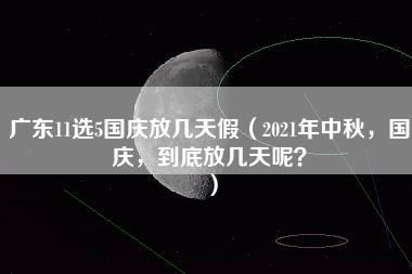 广东11选5国庆放几天假（2021年中秋，国庆，到底放几天呢？）