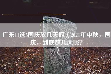 广东11选5国庆放几天假（2021年中秋，国庆，到底放几天呢？）