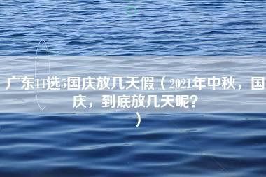 广东11选5国庆放几天假（2021年中秋，国庆，到底放几天呢？）