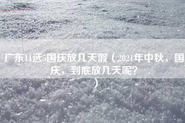 广东11选5国庆放几天假（2021年中秋，国庆，到底放几天呢？）