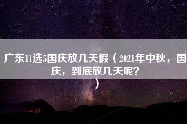 广东11选5国庆放几天假（2021年中秋，国庆，到底放几天呢？）