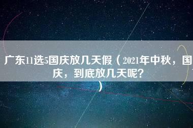 广东11选5国庆放几天假（2021年中秋，国庆，到底放几天呢？）