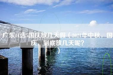 广东11选5国庆放几天假（2021年中秋，国庆，到底放几天呢？）