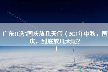 广东11选5国庆放几天假（2021年中秋，国庆，到底放几天呢？）