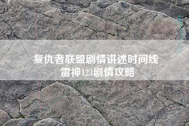 复仇者联盟剧情讲述时间线 雷神123剧情攻略