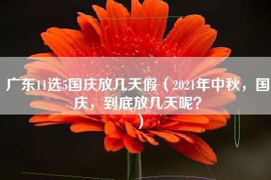 广东11选5国庆放几天假（2021年中秋，国庆，到底放几天呢？）