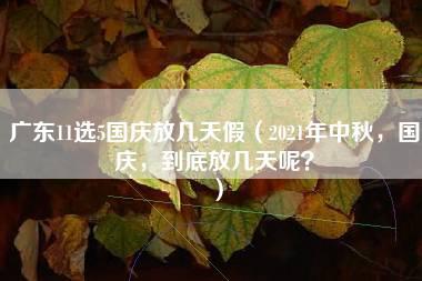 广东11选5国庆放几天假（2021年中秋，国庆，到底放几天呢？）