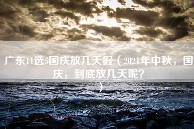 广东11选5国庆放几天假（2021年中秋，国庆，到底放几天呢？）