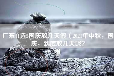 广东11选5国庆放几天假（2021年中秋，国庆，到底放几天呢？）