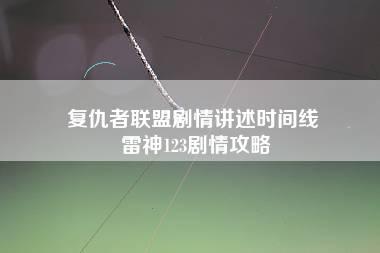 复仇者联盟剧情讲述时间线 雷神123剧情攻略