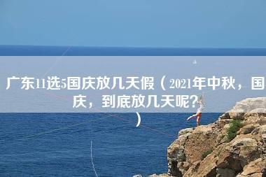 广东11选5国庆放几天假（2021年中秋，国庆，到底放几天呢？）