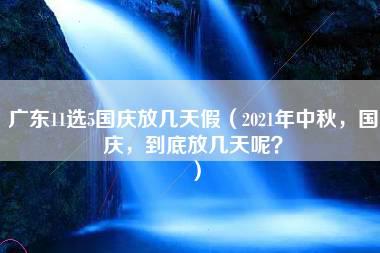 广东11选5国庆放几天假（2021年中秋，国庆，到底放几天呢？）