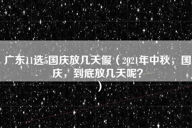 广东11选5国庆放几天假（2021年中秋，国庆，到底放几天呢？）