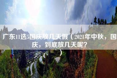 广东11选5国庆放几天假（2021年中秋，国庆，到底放几天呢？）