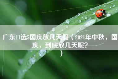 广东11选5国庆放几天假（2021年中秋，国庆，到底放几天呢？）