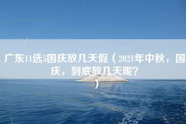 广东11选5国庆放几天假（2021年中秋，国庆，到底放几天呢？）