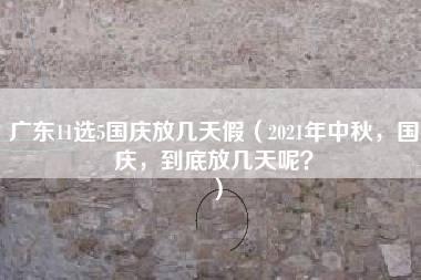 广东11选5国庆放几天假（2021年中秋，国庆，到底放几天呢？）