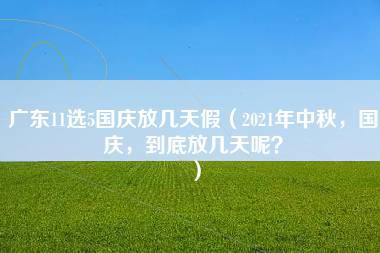 广东11选5国庆放几天假（2021年中秋，国庆，到底放几天呢？）