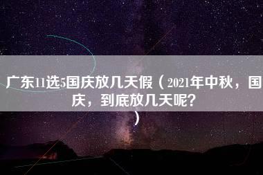 广东11选5国庆放几天假（2021年中秋，国庆，到底放几天呢？）