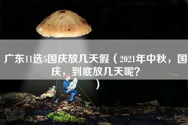 广东11选5国庆放几天假（2021年中秋，国庆，到底放几天呢？）